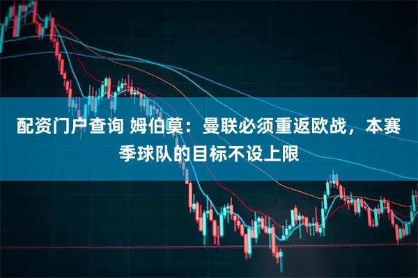 配资门户查询 姆伯莫：曼联必须重返欧战，本赛季球队的目标不设上限