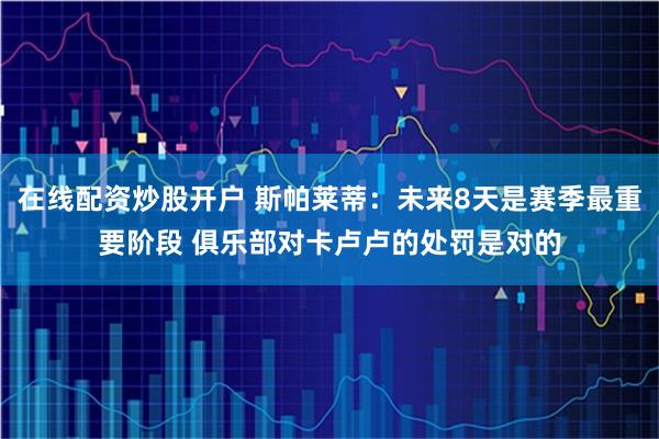 在线配资炒股开户 斯帕莱蒂：未来8天是赛季最重要阶段 俱乐部对卡卢卢的处罚是对的