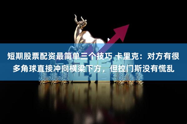 短期股票配资最简单三个技巧 卡里克：对方有很多角球直接冲向横梁下方，但拉门斯没有慌乱