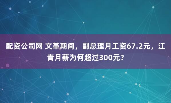 配资公司网 文革期间,副总理月工资67.2元,江青月薪为何超过300元?