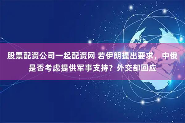 股票配资公司一起配资网 若伊朗提出要求，中俄是否考虑提供军事支持？外交部回应