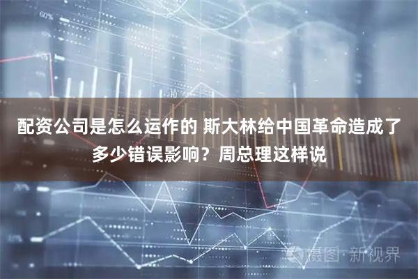 配资公司是怎么运作的 斯大林给中国革命造成了多少错误影响？周总理这样说