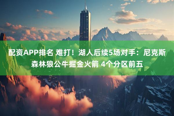 配资APP排名 难打！湖人后续5场对手：尼克斯森林狼公牛掘金火箭 4个分区前五