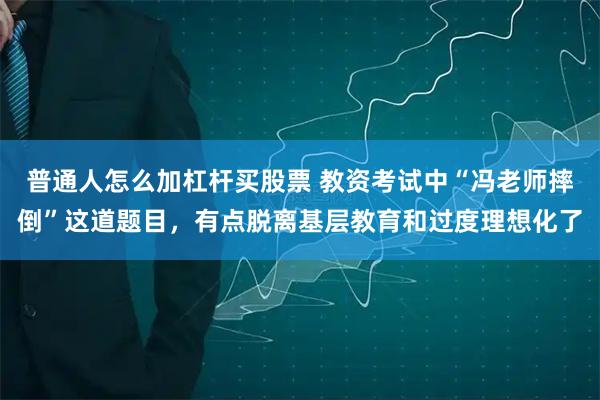 普通人怎么加杠杆买股票 教资考试中“冯老师摔倒”这道题目，有点脱离基层教育和过度理想化了