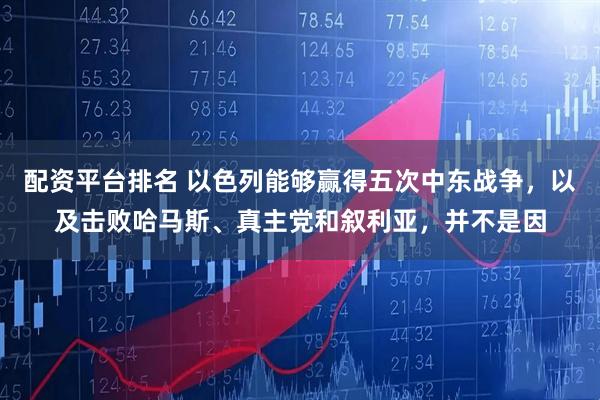 配资平台排名 以色列能够赢得五次中东战争，以及击败哈马斯、真主党和叙利亚，并不是因