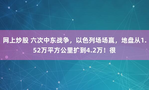 网上炒股 六次中东战争，以色列场场赢，地盘从1.52万平方公里扩到4.2万！很