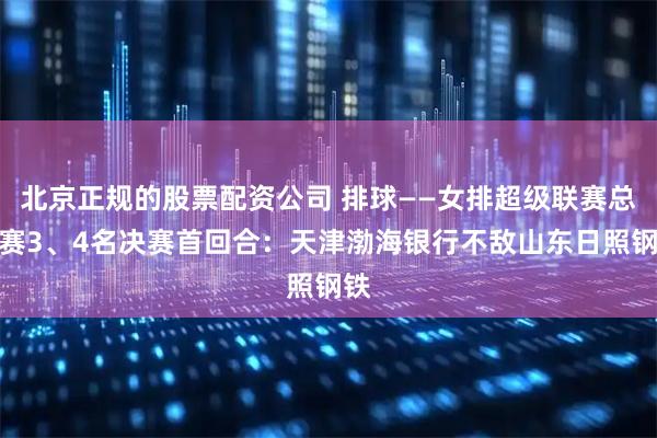北京正规的股票配资公司 排球——女排超级联赛总决赛3、4名决赛首回合:天津渤海银行不敌山东日照钢铁