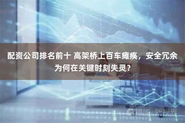 配资公司排名前十 高架桥上百车瘫痪,安全冗余为何在关键时刻失灵?