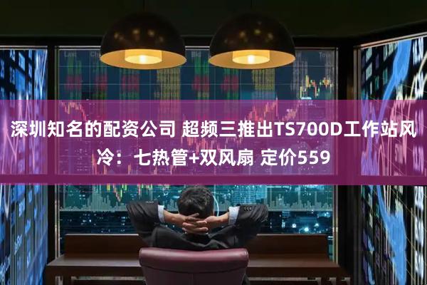 深圳知名的配资公司 超频三推出TS700D工作站风冷:七热管+双风扇 定价559