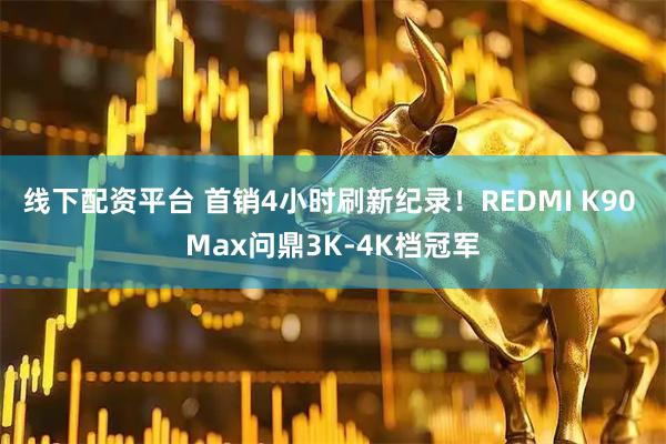线下配资平台 首销4小时刷新纪录！REDMI K90 Max问鼎3K-4K档冠军
