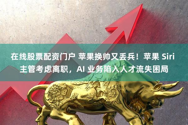 在线股票配资门户 苹果换帅又丢兵！苹果 Siri 主管考虑离职，AI 业务陷入人才流失困局