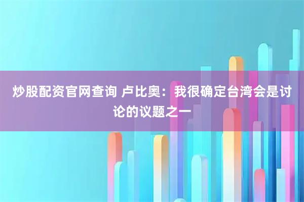 炒股配资官网查询 卢比奥：我很确定台湾会是讨论的议题之一