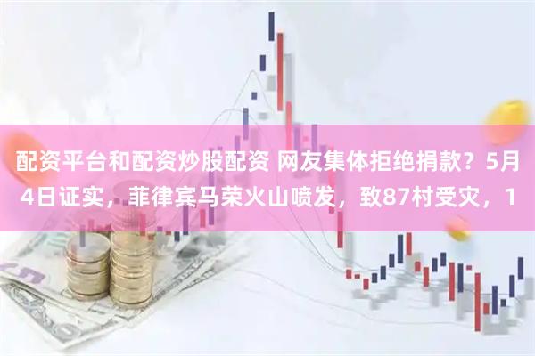 配资平台和配资炒股配资 网友集体拒绝捐款？5月4日证实，菲律宾马荣火山喷发，致87村受灾，1