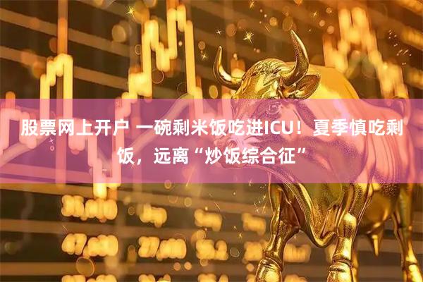 股票网上开户 一碗剩米饭吃进ICU！夏季慎吃剩饭，远离“炒饭综合征”