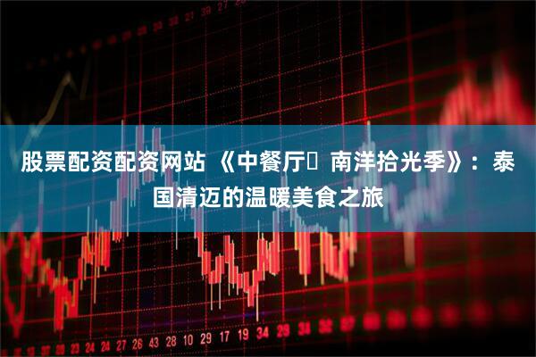 股票配资配资网站 《中餐厅・南洋拾光季》：泰国清迈的温暖美食之旅