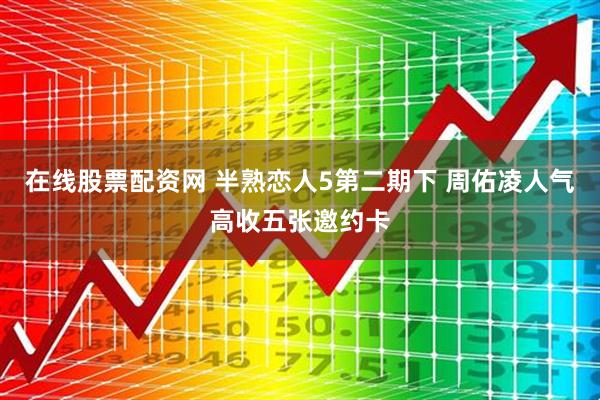 在线股票配资网 半熟恋人5第二期下 周佑凌人气高收五张邀约卡