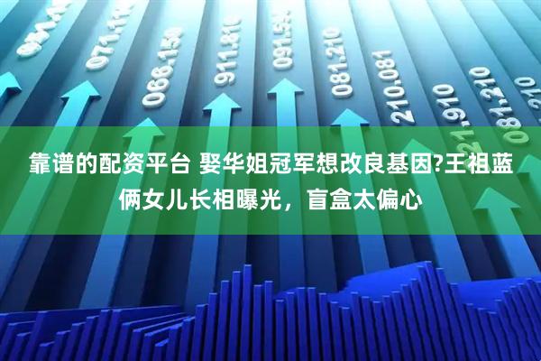 靠谱的配资平台 娶华姐冠军想改良基因?王祖蓝俩女儿长相曝光，盲盒太偏心