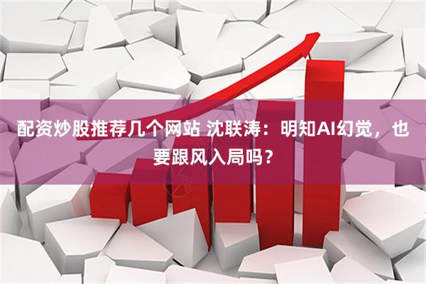 配资炒股推荐几个网站 沈联涛：明知AI幻觉，也要跟风入局吗？