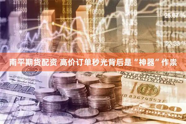 南平期货配资 高价订单秒光背后是“神器”作祟