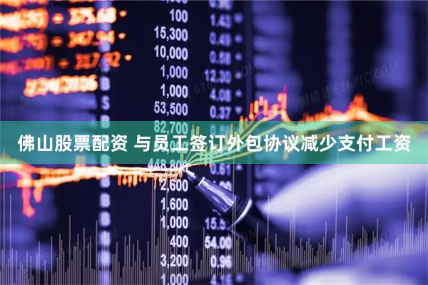 佛山股票配资 与员工签订外包协议减少支付工资