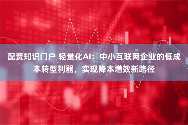 配资知识门户 轻量化AI：中小互联网企业的低成本转型利器，实现降本增效新路径