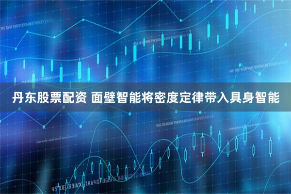 丹东股票配资 面壁智能将密度定律带入具身智能